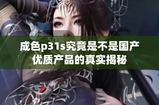 成色p31s究竟是不是国产优质产品的真实揭秘