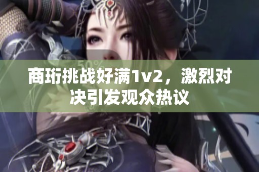 商珩挑战好满1v2，激烈对决引发观众热议