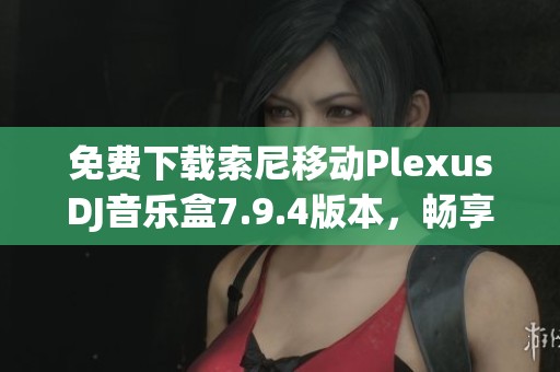 免费下载索尼移动PlexusDJ音乐盒7.9.4版本，畅享音乐无限乐趣