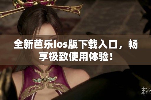 全新芭乐ios版下载入口，畅享极致使用体验！