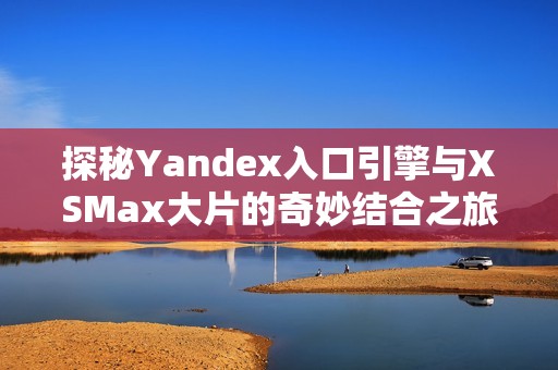 探秘Yandex入口引擎与XSMax大片的奇妙结合之旅