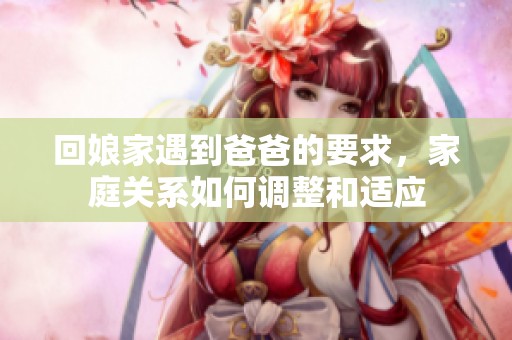 回娘家遇到爸爸的要求，家庭关系如何调整和适应