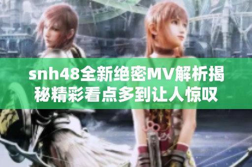 snh48全新绝密MV解析揭秘精彩看点多到让人惊叹