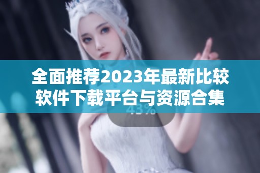 全面推荐2023年最新比较软件下载平台与资源合集