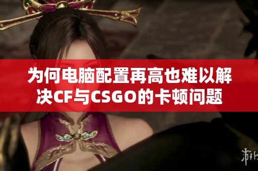 为何电脑配置再高也难以解决CF与CSGO的卡顿问题