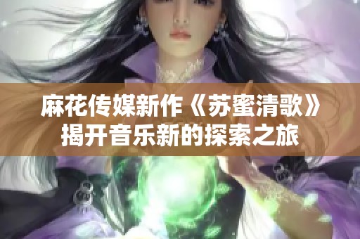 麻花传媒新作《苏蜜清歌》揭开音乐新的探索之旅