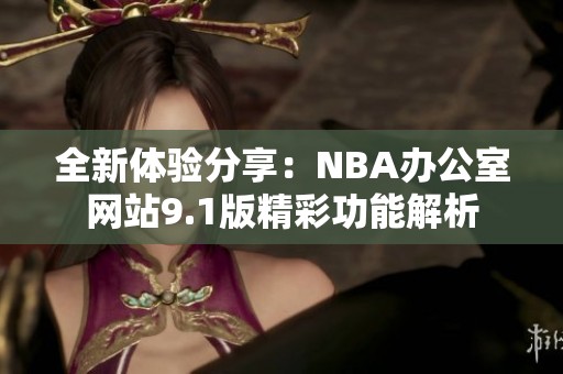 全新体验分享：NBA办公室网站9.1版精彩功能解析