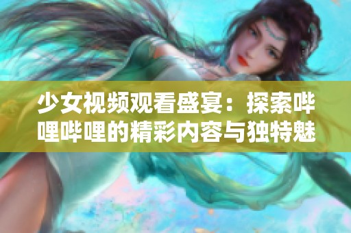 少女视频观看盛宴：探索哔哩哔哩的精彩内容与独特魅力