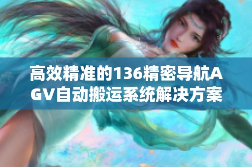 高效精准的136精密导航AGV自动搬运系统解决方案