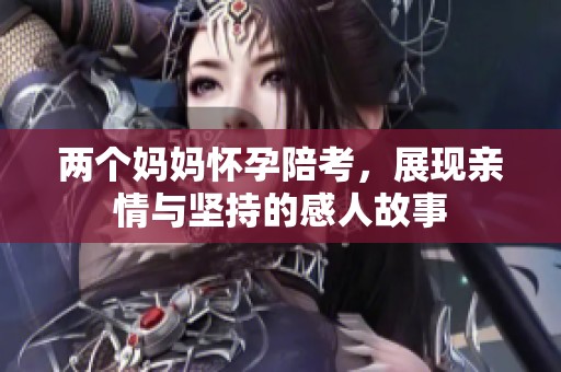 两个妈妈怀孕陪考，展现亲情与坚持的感人故事