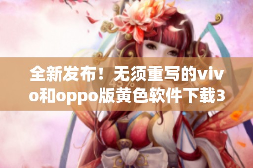 全新发布！无须重写的vivo和oppo版黄色软件下载3.0.3每日享无限三次体验