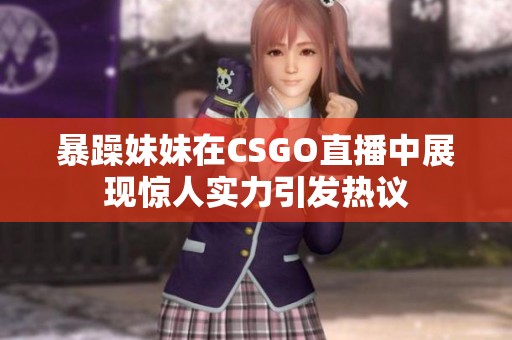 暴躁妹妹在CSGO直播中展现惊人实力引发热议