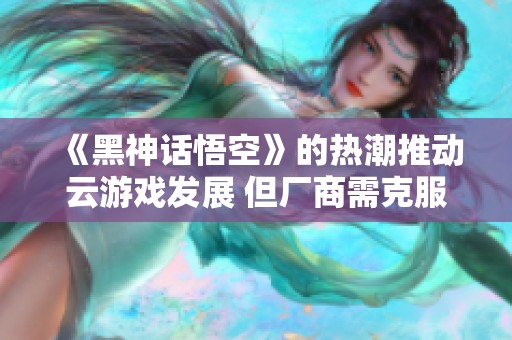 《黑神话悟空》的热潮推动云游戏发展 但厂商需克服成本与效果挑战