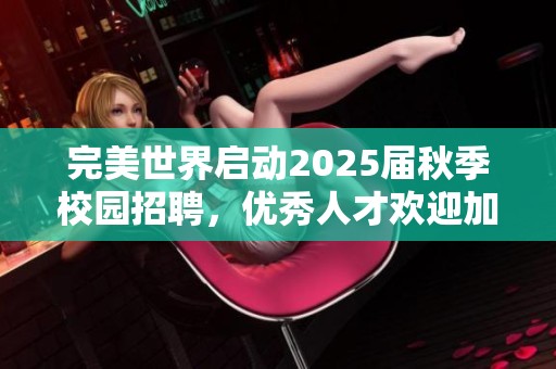 完美世界启动2025届秋季校园招聘，优秀人才欢迎加入！