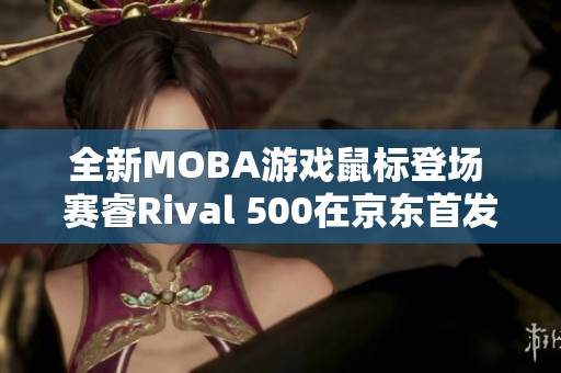 全新MOBA游戏鼠标登场 赛睿Rival 500在京东首发销售