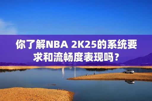 你了解NBA 2K25的系统要求和流畅度表现吗？