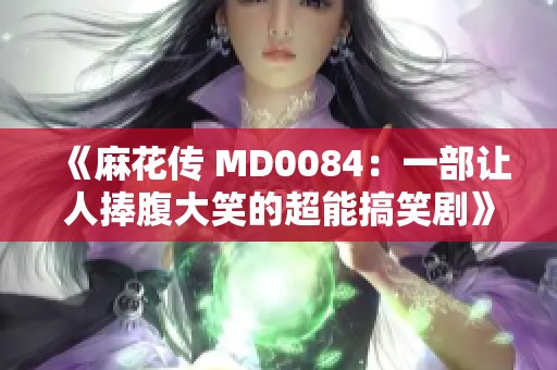 《麻花传 MD0084：一部让人捧腹大笑的超能搞笑剧》