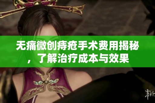 无痛微创痔疮手术费用揭秘，了解治疗成本与效果