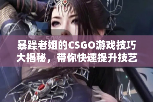 暴躁老姐的CSGO游戏技巧大揭秘，带你快速提升技艺！