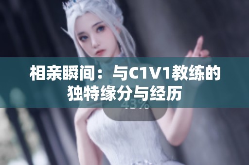 相亲瞬间：与C1V1教练的独特缘分与经历