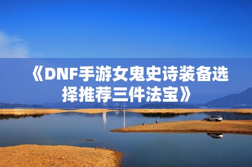 《DNF手游女鬼史诗装备选择推荐三件法宝》