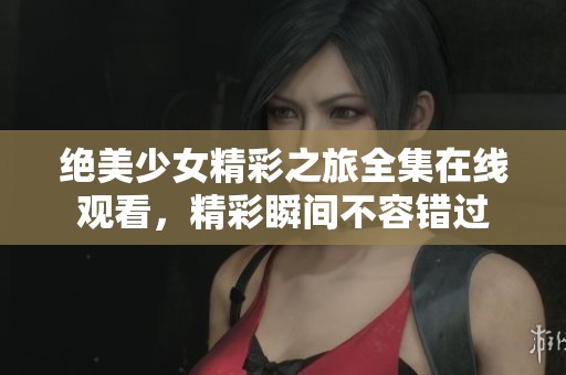 绝美少女精彩之旅全集在线观看，精彩瞬间不容错过