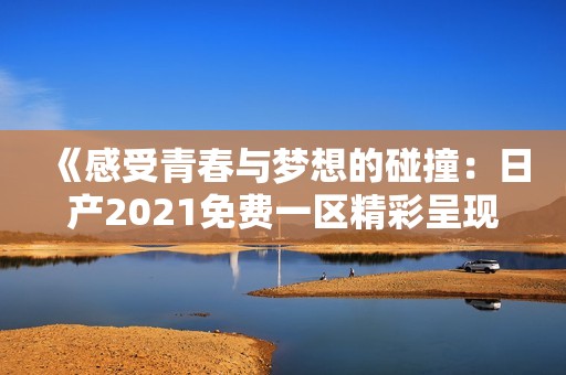 《感受青春与梦想的碰撞：日产2021免费一区精彩呈现》