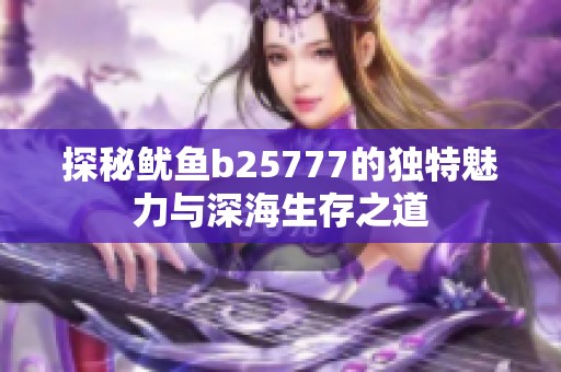 探秘鱿鱼b25777的独特魅力与深海生存之道