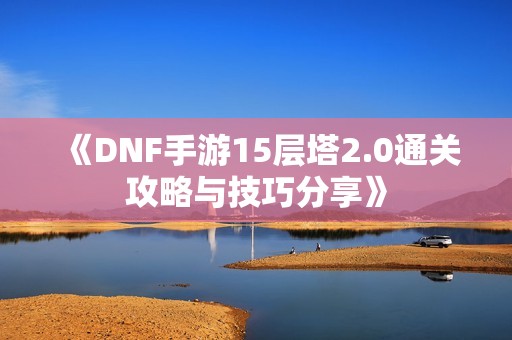 《DNF手游15层塔2.0通关攻略与技巧分享》