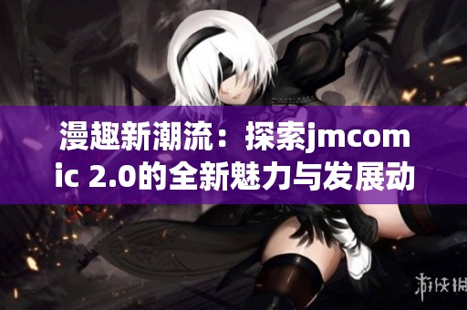 漫趣新潮流：探索jmcomic 2.0的全新魅力与发展动态