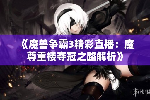 《魔兽争霸3精彩直播：魔尊重楼夺冠之路解析》