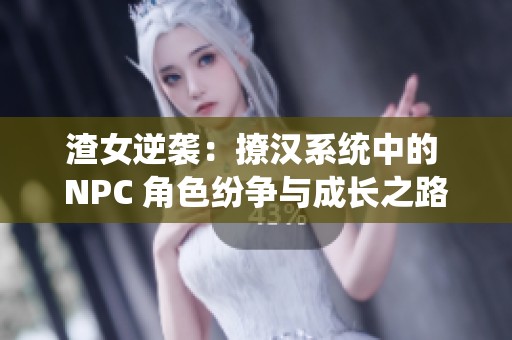 渣女逆袭：撩汉系统中的 NPC 角色纷争与成长之路