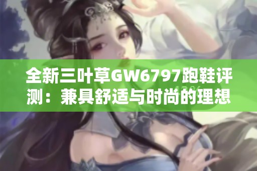 全新三叶草GW6797跑鞋评测：兼具舒适与时尚的理想选择