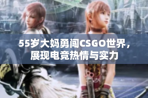 55岁大妈勇闯CSGO世界，展现电竞热情与实力