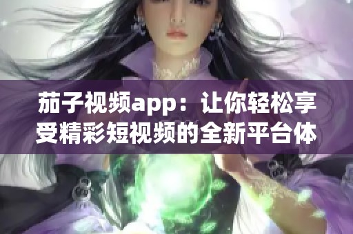 茄子视频app：让你轻松享受精彩短视频的全新平台体验