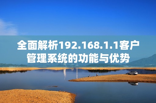 全面解析192.168.1.1客户管理系统的功能与优势