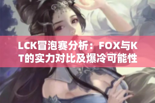 LCK冒泡赛分析：FOX与KT的实力对比及爆冷可能性探讨