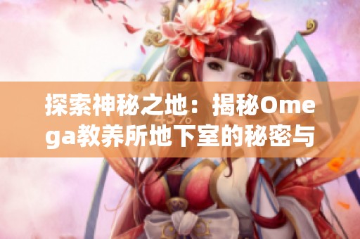 探索神秘之地：揭秘Omega教养所地下室的秘密与传说