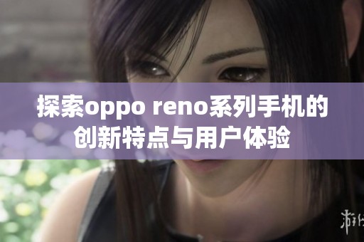 探索oppo reno系列手机的创新特点与用户体验