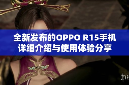 全新发布的OPPO R15手机详细介绍与使用体验分享