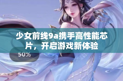 少女前线9a携手高性能芯片，开启游戏新体验