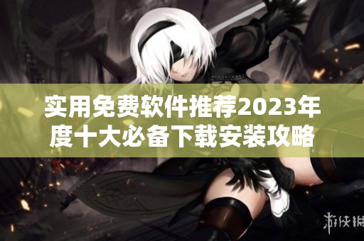 实用免费软件推荐2023年度十大必备下载安装攻略