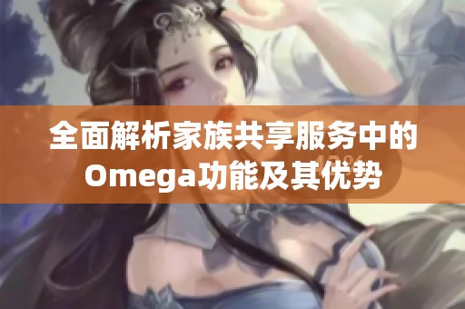 全面解析家族共享服务中的Omega功能及其优势