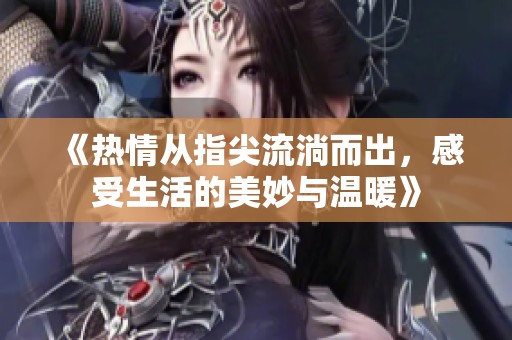 《热情从指尖流淌而出，感受生活的美妙与温暖》