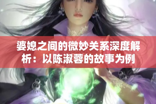 婆媳之间的微妙关系深度解析：以陈淑蓉的故事为例