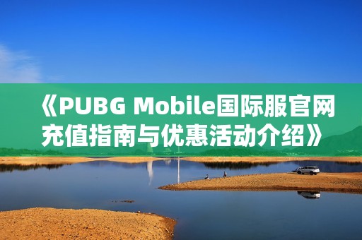 《PUBG Mobile国际服官网充值指南与优惠活动介绍》