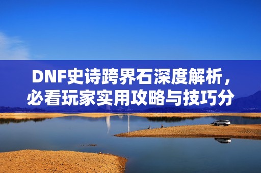 DNF史诗跨界石深度解析，必看玩家实用攻略与技巧分享