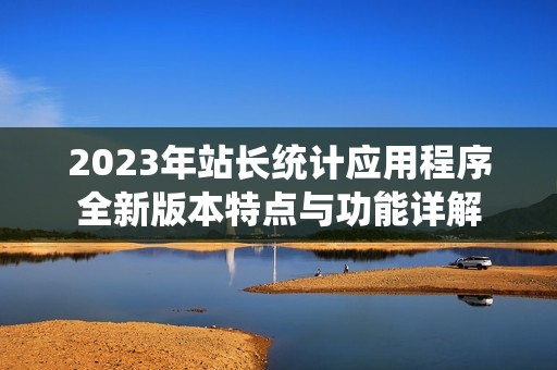 2023年站长统计应用程序全新版本特点与功能详解