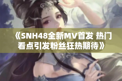 《SNH48全新MV首发 热门看点引发粉丝狂热期待》