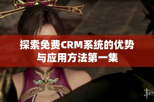 探索免费CRM系统的优势与应用方法第一集